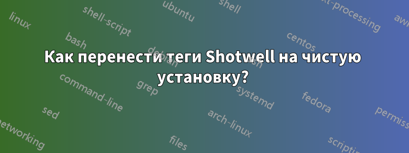 Как перенести теги Shotwell на чистую установку?