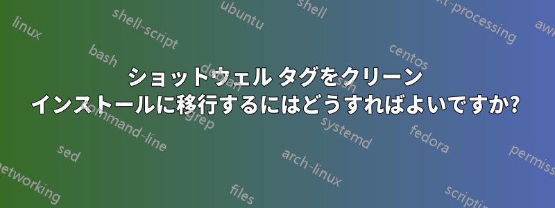 ショットウェル タグをクリーン インストールに移行するにはどうすればよいですか?