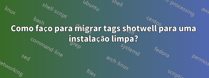Como faço para migrar tags shotwell para uma instalação limpa?