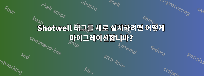 Shotwell 태그를 새로 설치하려면 어떻게 마이그레이션합니까?