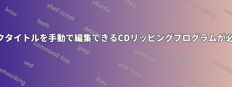 トラックタイトルを手動で編集できるCDリッピングプログラムが必要です