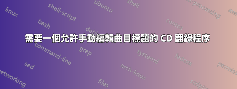 需要一個允許手動編輯曲目標題的 CD 翻錄程序