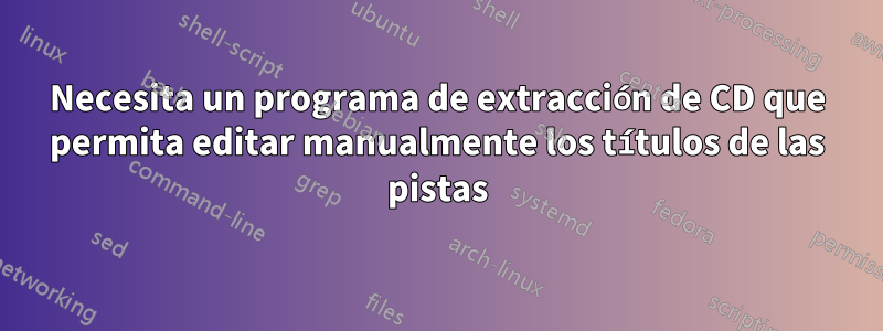 Necesita un programa de extracción de CD que permita editar manualmente los títulos de las pistas