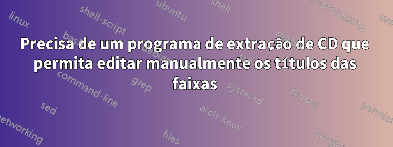 Precisa de um programa de extração de CD que permita editar manualmente os títulos das faixas