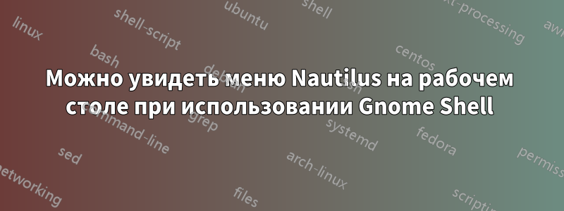 Можно увидеть меню Nautilus на рабочем столе при использовании Gnome Shell
