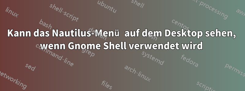 Kann das Nautilus-Menü auf dem Desktop sehen, wenn Gnome Shell verwendet wird