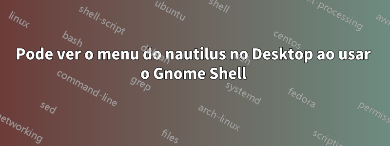 Pode ver o menu do nautilus no Desktop ao usar o Gnome Shell