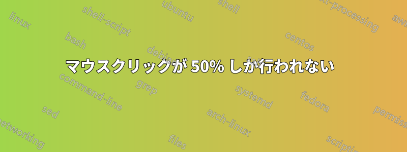 マウスクリックが 50% しか行われない 