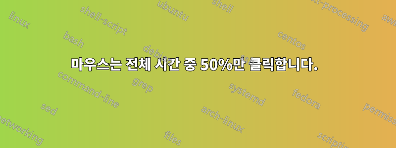 마우스는 전체 시간 중 50%만 클릭합니다. 