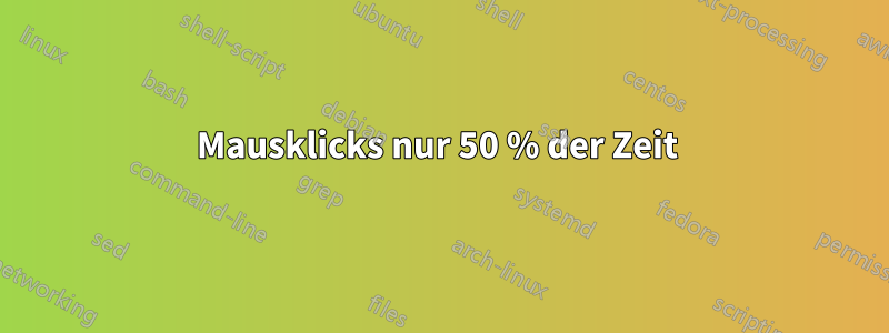 Mausklicks nur 50 % der Zeit 