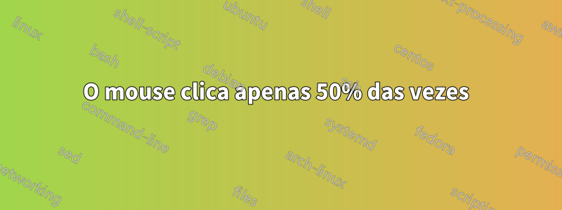 O mouse clica apenas 50% das vezes 