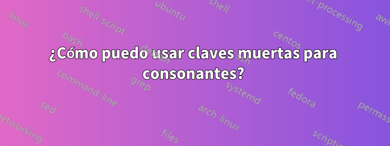 ¿Cómo puedo usar claves muertas para consonantes?
