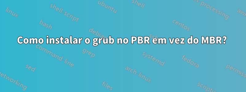 Como instalar o grub no PBR em vez do MBR?