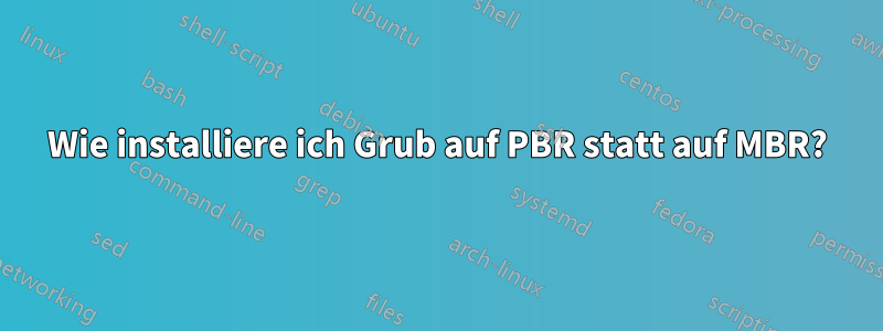 Wie installiere ich Grub auf PBR statt auf MBR?