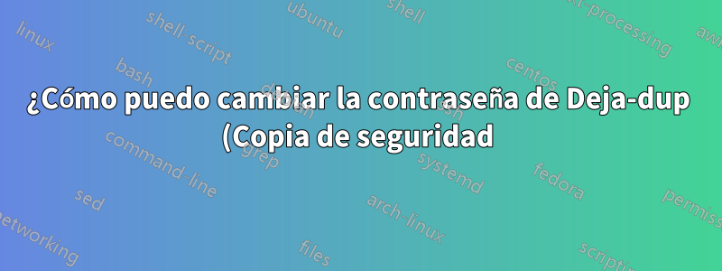 ¿Cómo puedo cambiar la contraseña de Deja-dup (Copia de seguridad)?