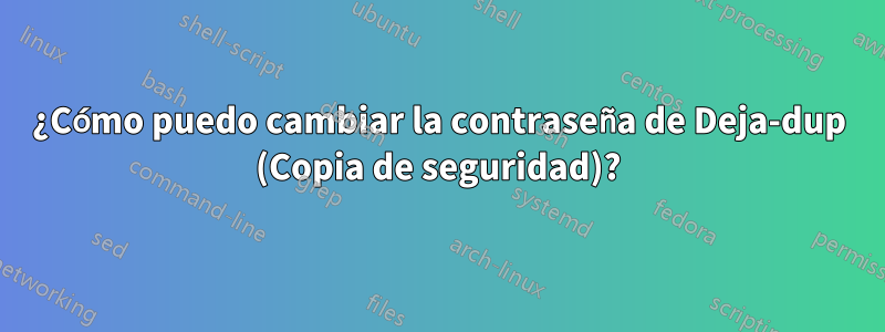 ¿Cómo puedo cambiar la contraseña de Deja-dup (Copia de seguridad)?
