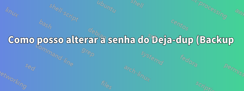 Como posso alterar a senha do Deja-dup (Backup)?