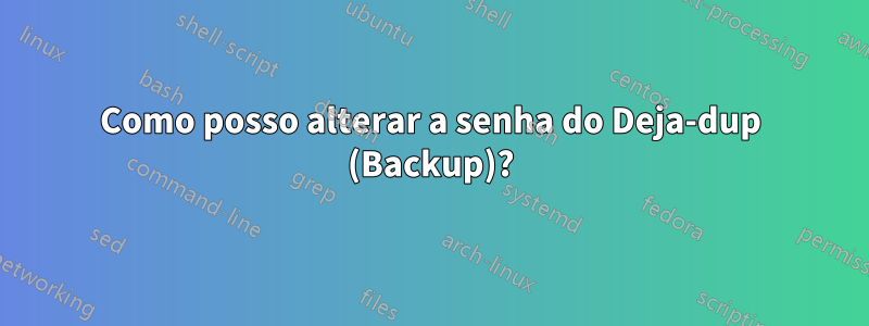 Como posso alterar a senha do Deja-dup (Backup)?