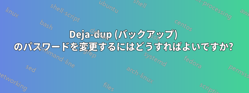 Deja-dup (バックアップ) のパスワードを変更するにはどうすればよいですか?