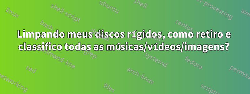 Limpando meus discos rígidos, como retiro e classifico todas as músicas/vídeos/imagens?