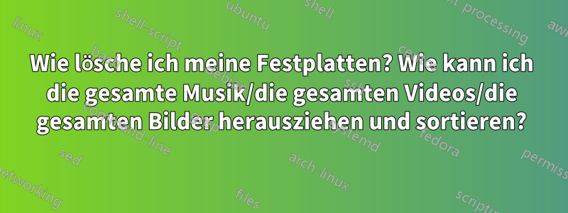 Wie lösche ich meine Festplatten? Wie kann ich die gesamte Musik/die gesamten Videos/die gesamten Bilder herausziehen und sortieren?