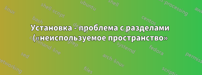Установка - проблема с разделами («неиспользуемое пространство»)