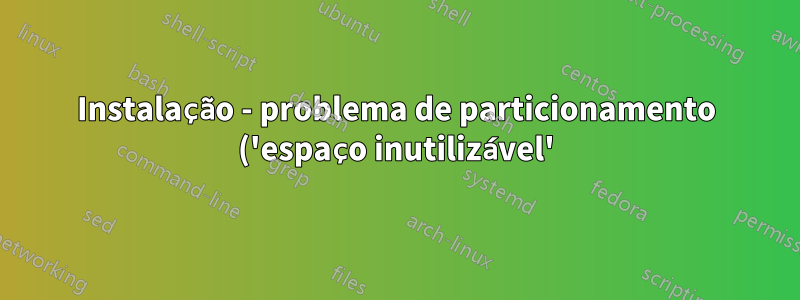 Instalação - problema de particionamento ('espaço inutilizável')