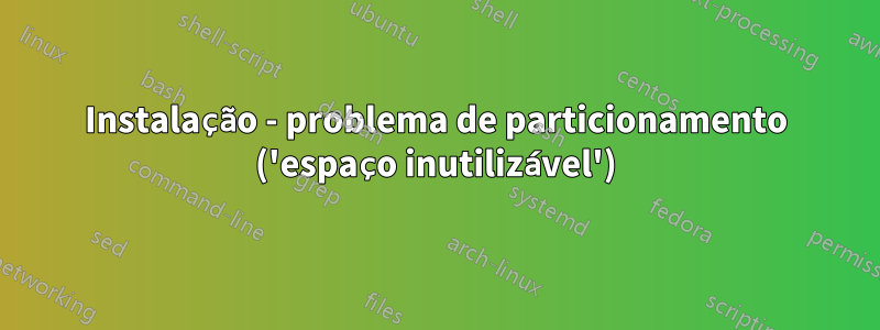 Instalação - problema de particionamento ('espaço inutilizável')