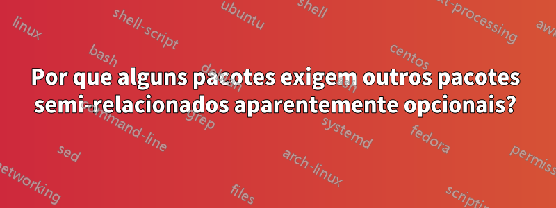 Por que alguns pacotes exigem outros pacotes semi-relacionados aparentemente opcionais?