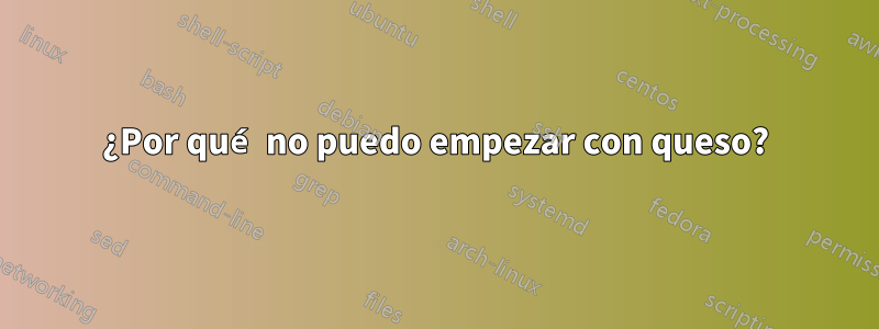 ¿Por qué no puedo empezar con queso?