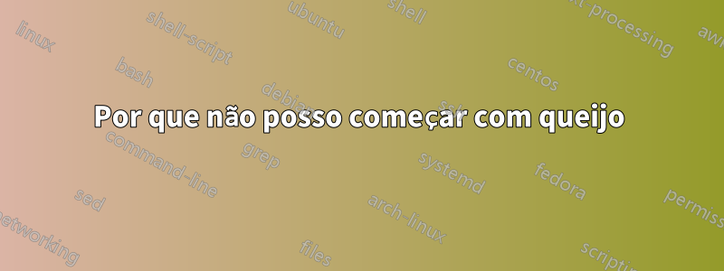 Por que não posso começar com queijo