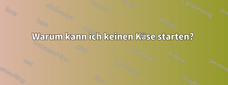 Warum kann ich keinen Käse starten?