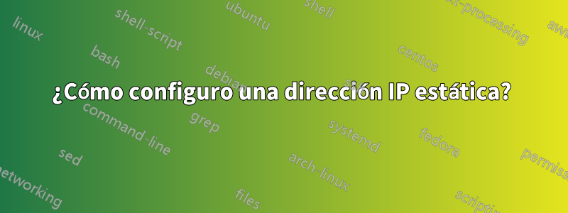 ¿Cómo configuro una dirección IP estática?