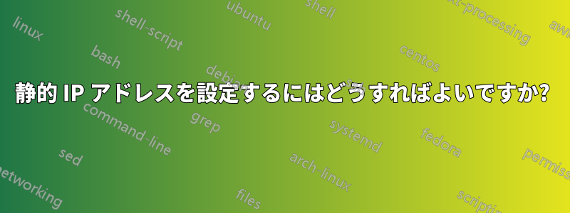 静的 IP アドレスを設定するにはどうすればよいですか?