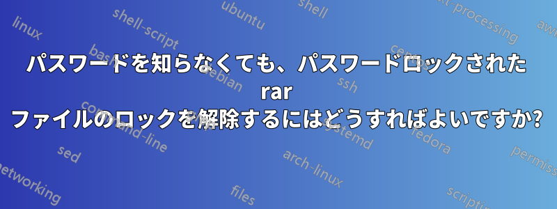 パスワードを知らなくても、パスワードロックされた rar ファイルのロックを解除するにはどうすればよいですか?