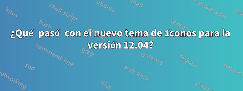 ¿Qué pasó con el nuevo tema de íconos para la versión 12.04?