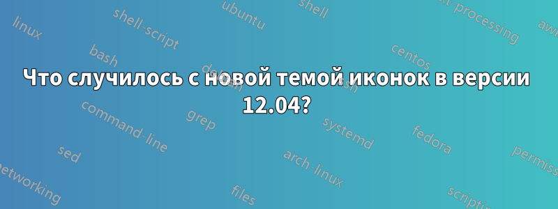 Что случилось с новой темой иконок в версии 12.04?