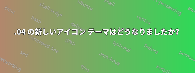 12.04 の新しいアイコン テーマはどうなりましたか?