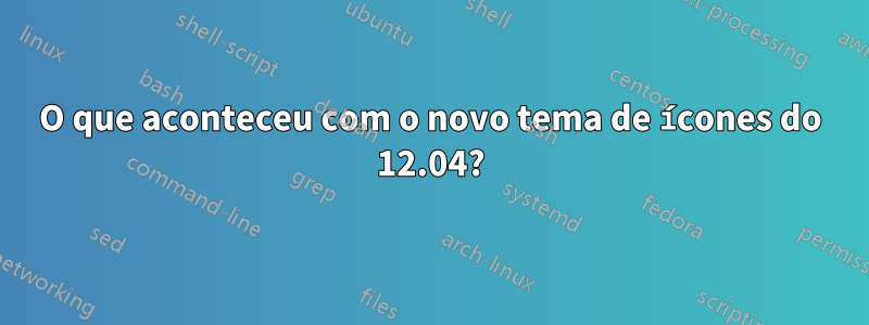 O que aconteceu com o novo tema de ícones do 12.04?
