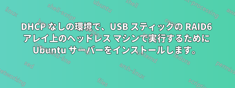 DHCP なしの環境で、USB スティックの RAID6 アレイ上のヘッドレス マシンで実行するために Ubuntu サーバーをインストールします。
