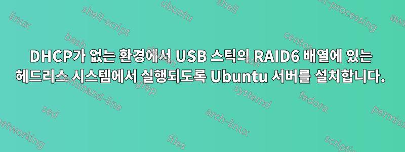 DHCP가 없는 환경에서 USB 스틱의 RAID6 배열에 있는 헤드리스 시스템에서 실행되도록 Ubuntu 서버를 설치합니다.