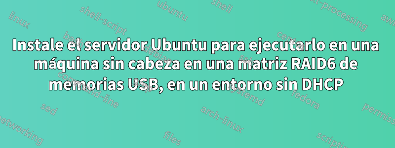 Instale el servidor Ubuntu para ejecutarlo en una máquina sin cabeza en una matriz RAID6 de memorias USB, en un entorno sin DHCP