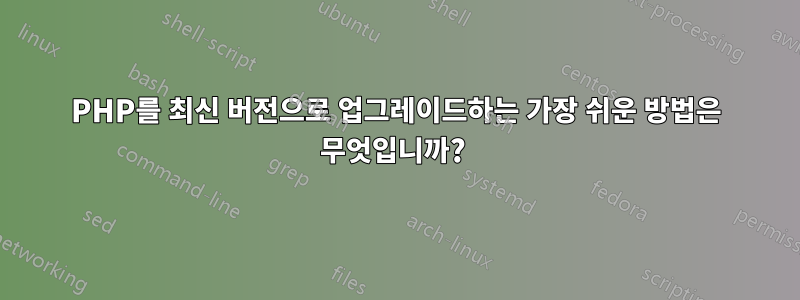 PHP를 최신 버전으로 업그레이드하는 가장 쉬운 방법은 무엇입니까? 