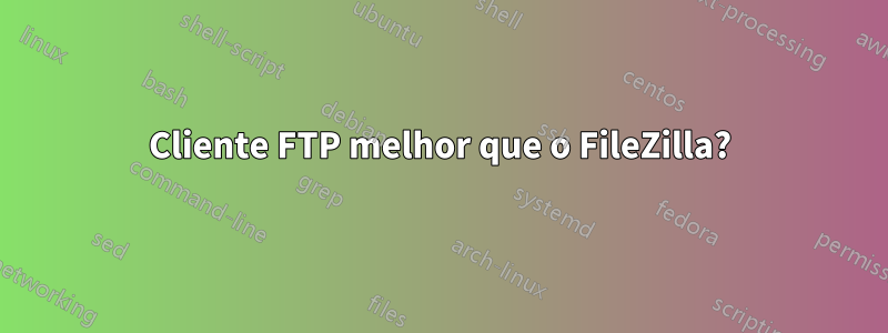 Cliente FTP melhor que o FileZilla?