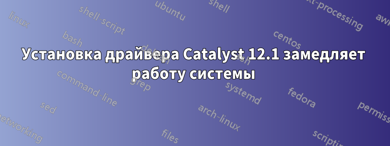 Установка драйвера Catalyst 12.1 замедляет работу системы