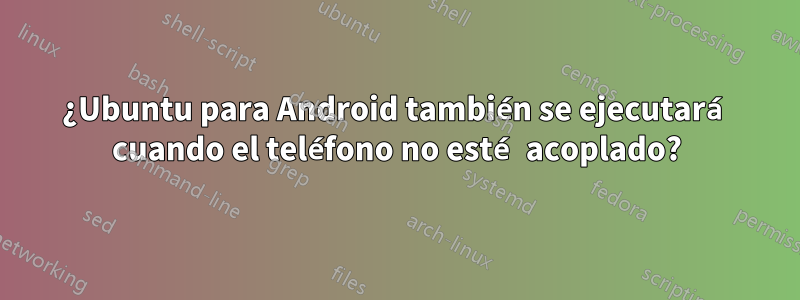 ¿Ubuntu para Android también se ejecutará cuando el teléfono no esté acoplado?