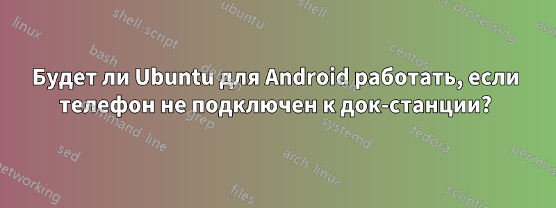 Будет ли Ubuntu для Android работать, если телефон не подключен к док-станции?