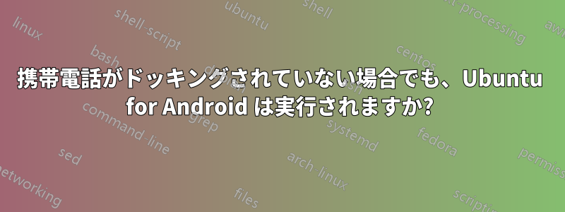 携帯電話がドッキングされていない場合でも、Ubuntu for Android は実行されますか?