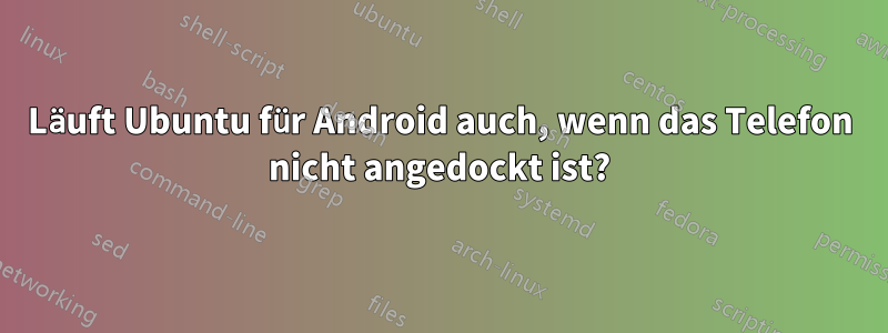 Läuft Ubuntu für Android auch, wenn das Telefon nicht angedockt ist?