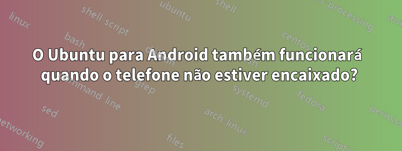 O Ubuntu para Android também funcionará quando o telefone não estiver encaixado?